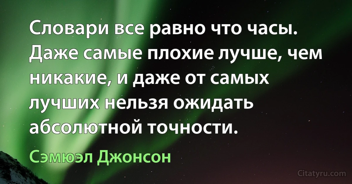 Словари все равно что часы. Даже самые плохие лучше, чем никакие, и даже от самых лучших нельзя ожидать абсолютной точности. (Сэмюэл Джонсон)