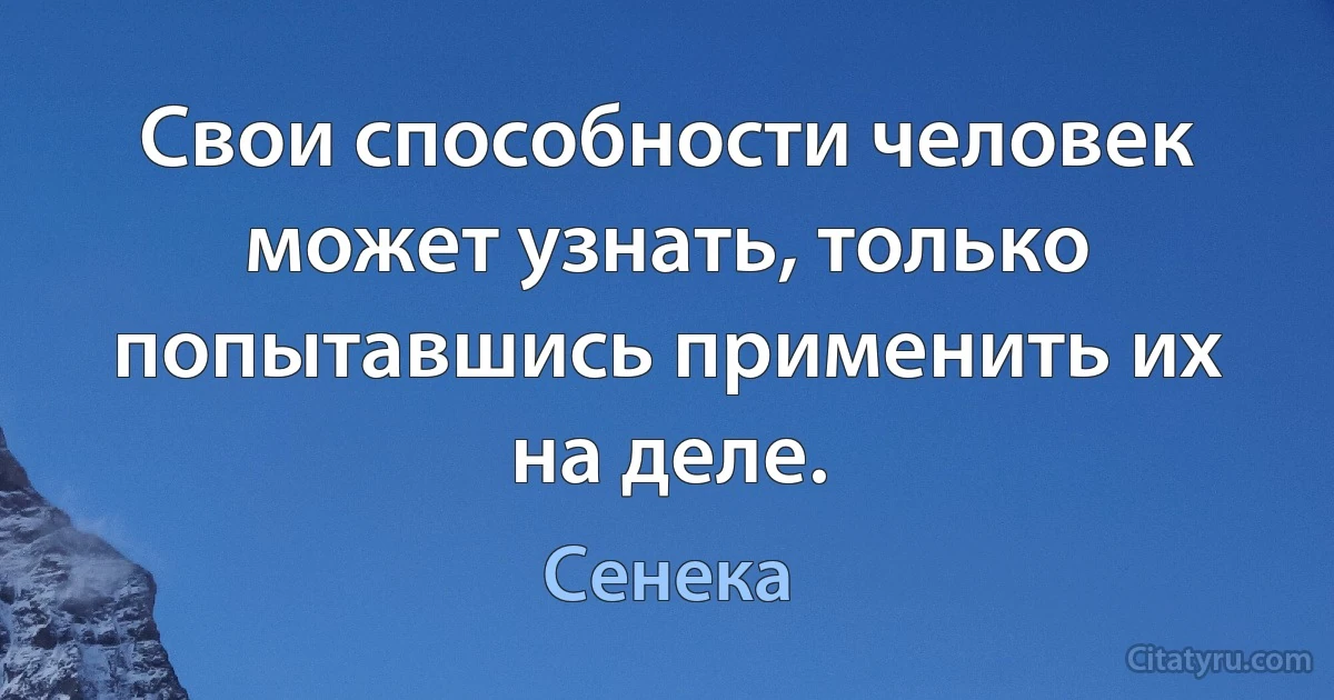 Свои способности человек может узнать, только попытавшись применить их на деле. (Сенека)