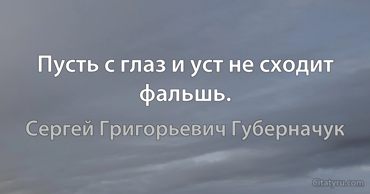 Пусть с глаз и уст не сходит фальшь. (Сергей Григорьевич Губерначук)