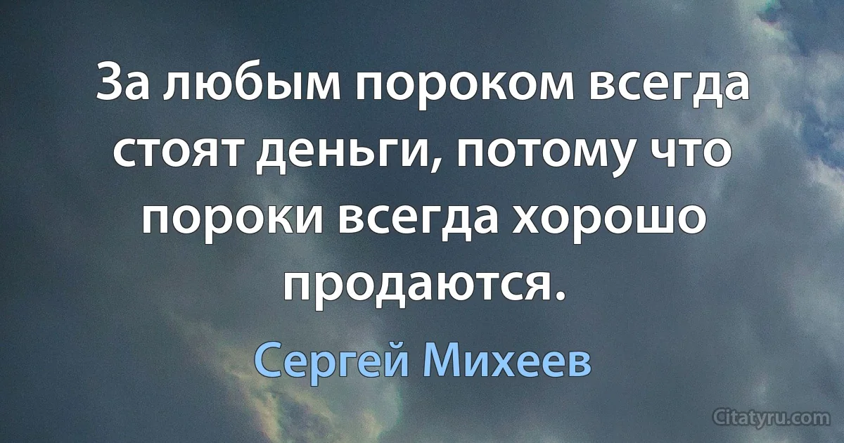 За любым пороком всегда стоят деньги, потому что пороки всегда хорошо продаются. (Сергей Михеев)