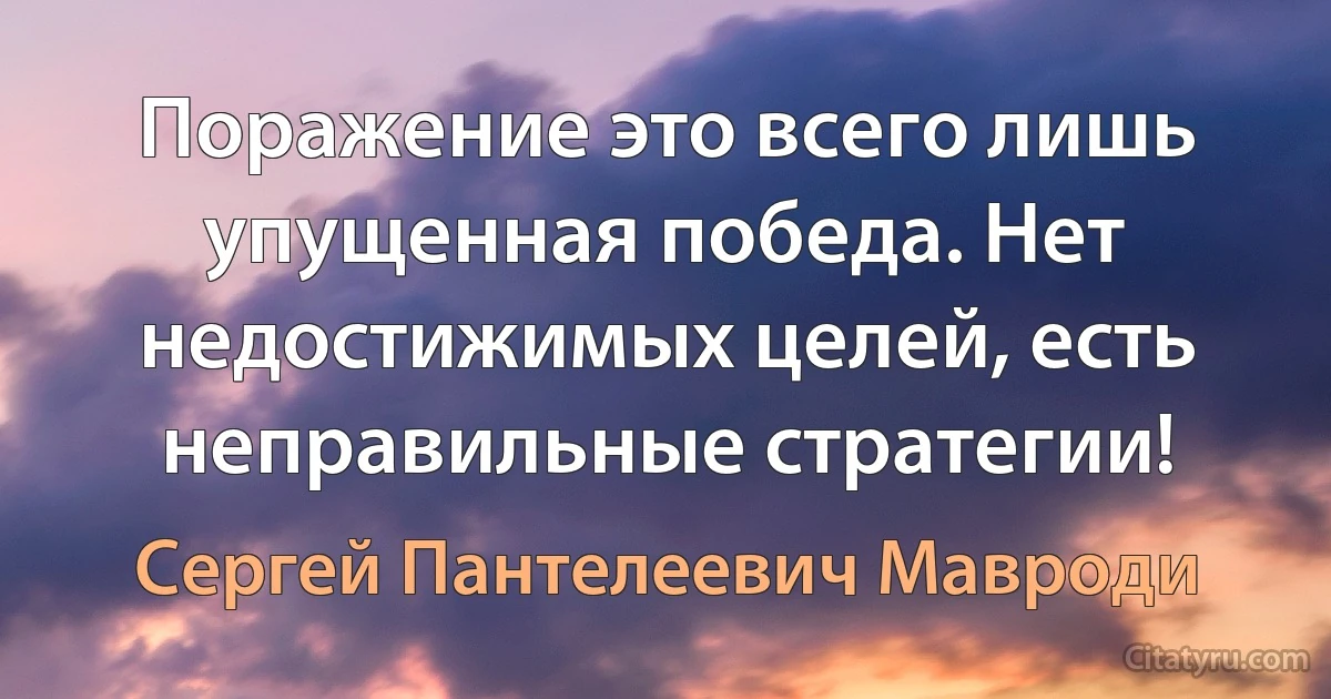 Поражение это всего лишь упущенная победа. Нет недостижимых целей, есть неправильные стратегии! (Сергей Пантелеевич Мавроди)