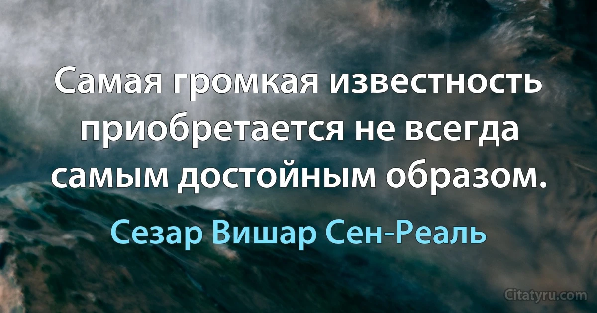 Самая громкая известность приобретается не всегда самым достойным образом. (Сезар Вишар Сен-Реаль)