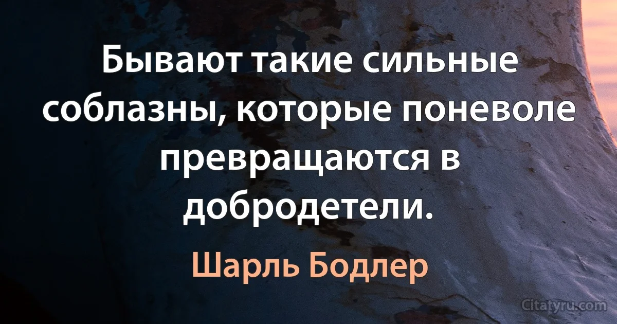 Бывают такие сильные соблазны, которые поневоле превращаются в добродетели. (Шарль Бодлер)