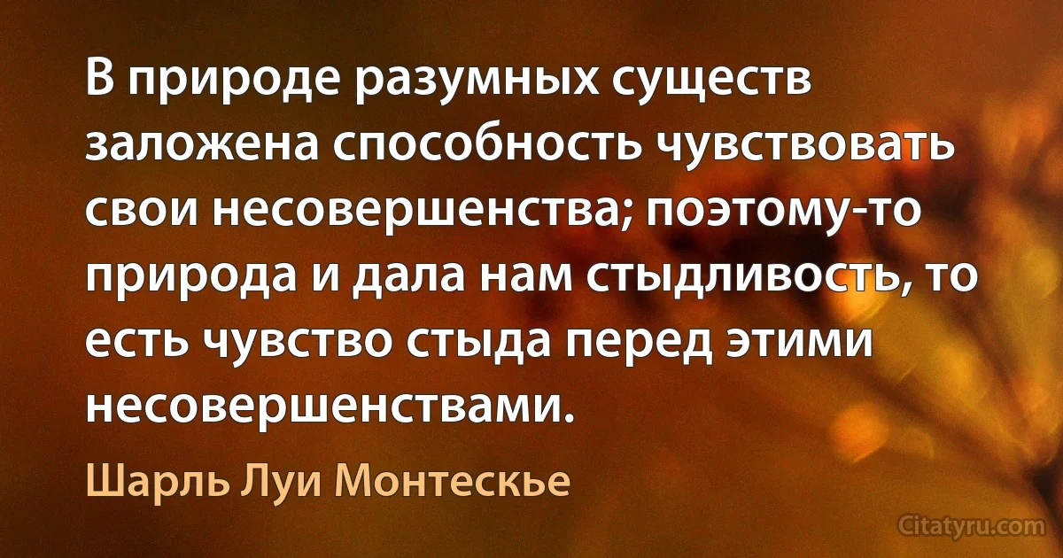 В природе разумных существ заложена способность чувствовать свои несовершенства; поэтому-то природа и дала нам стыдливость, то есть чувство стыда перед этими несовершенствами. (Шарль Луи Монтескье)