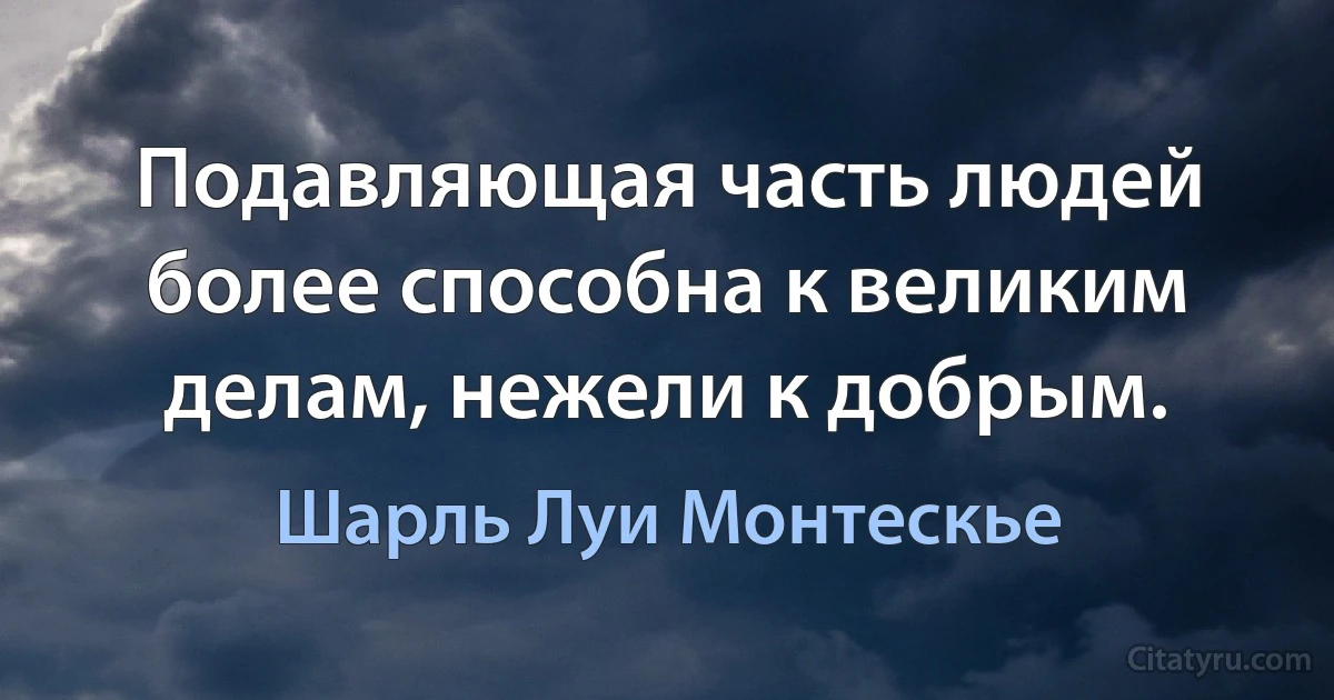 Подавляющая часть людей более способна к великим делам, нежели к добрым. (Шарль Луи Монтескье)