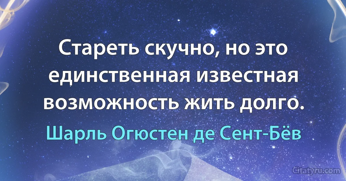 Стареть скучно, но это единственная известная возможность жить долго. (Шарль Огюстен де Сент-Бёв)