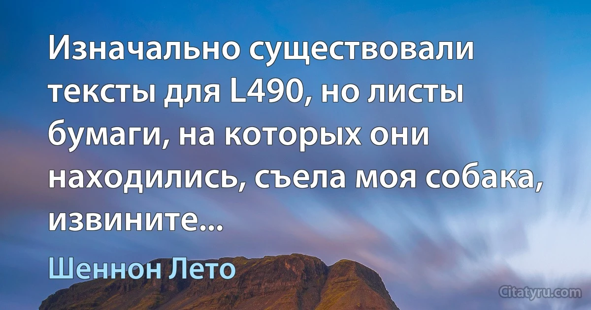 Изначально существовали тексты для L490, но листы бумаги, на которых они находились, съела моя собака, извините... (Шеннон Лето)