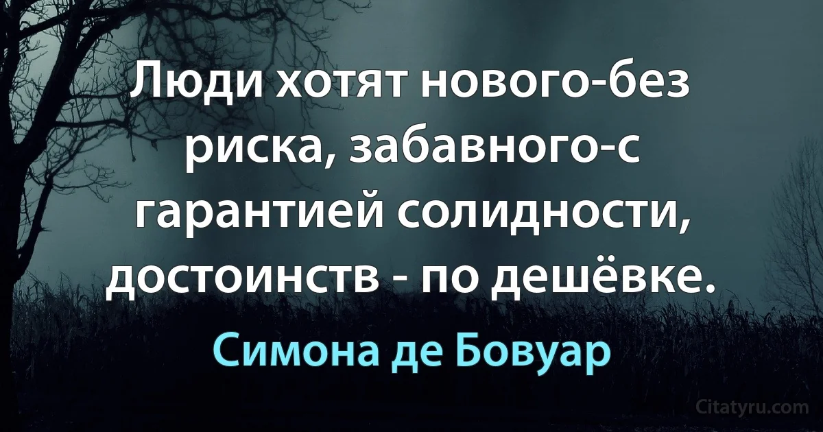 Люди хотят нового-без риска, забавного-с гарантией солидности, достоинств - по дешёвке. (Симона де Бовуар)