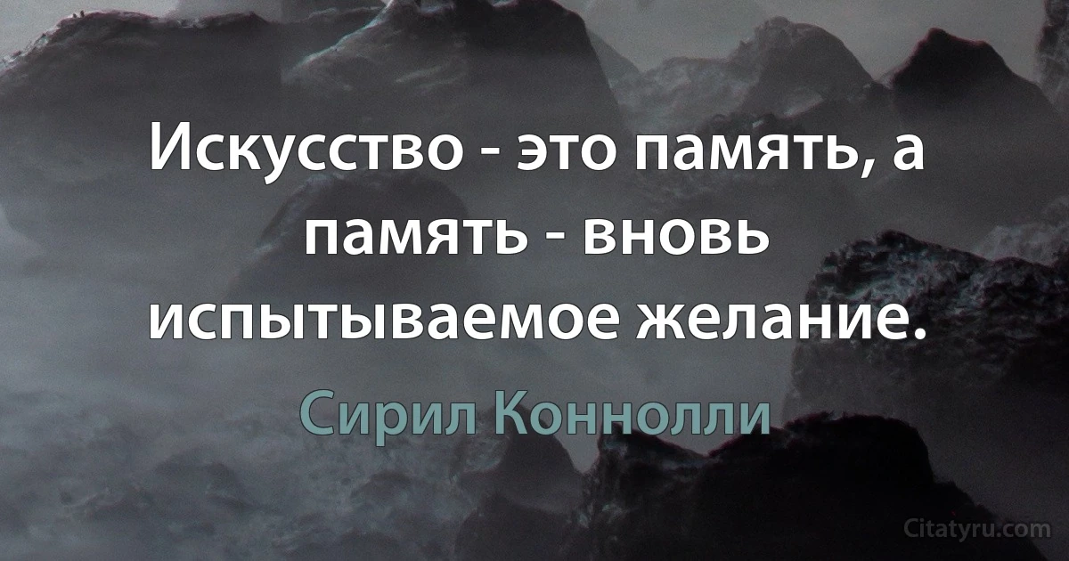 Искусство - это память, а память - вновь испытываемое желание. (Сирил Коннолли)