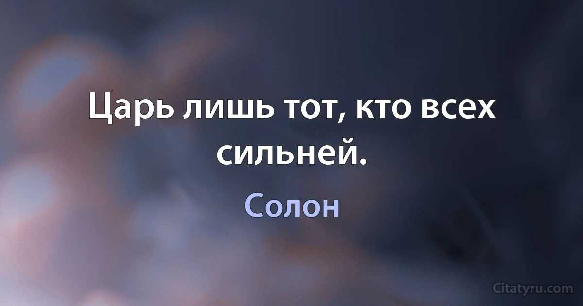 Царь лишь тот, кто всех сильней. (Солон)