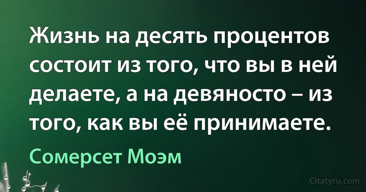 Жизнь на десять процентов состоит из того, что вы в ней делаете, а на девяносто – из того, как вы её принимаете. (Сомерсет Моэм)