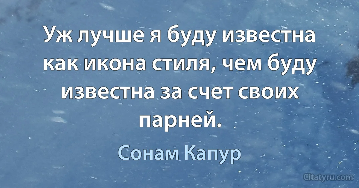 Уж лучше я буду известна как икона стиля, чем буду известна за счет своих парней. (Сонам Капур)