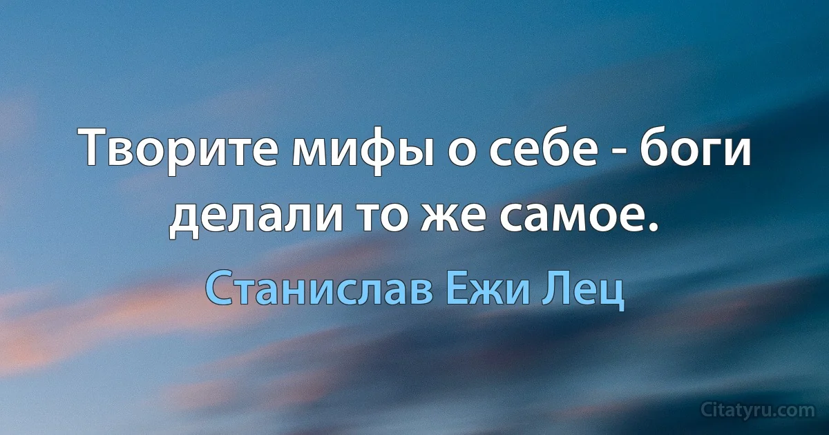 Творите мифы о себе - боги делали то же самое. (Станислав Ежи Лец)