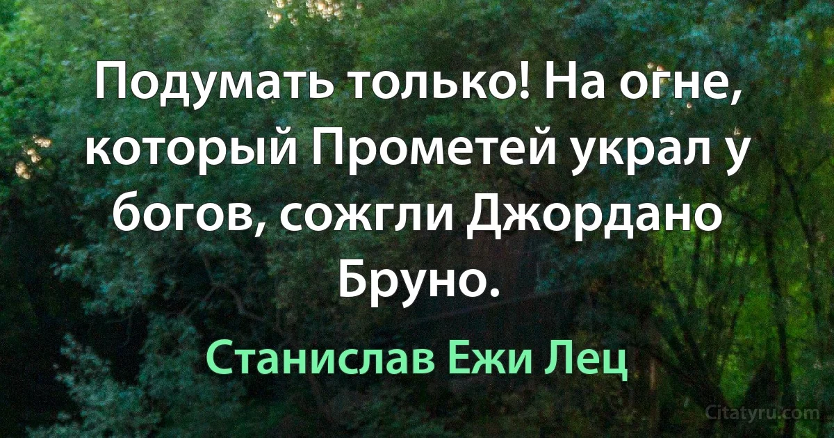 Подумать только! На огне, который Прометей украл у богов, сожгли Джордано Бруно. (Станислав Ежи Лец)