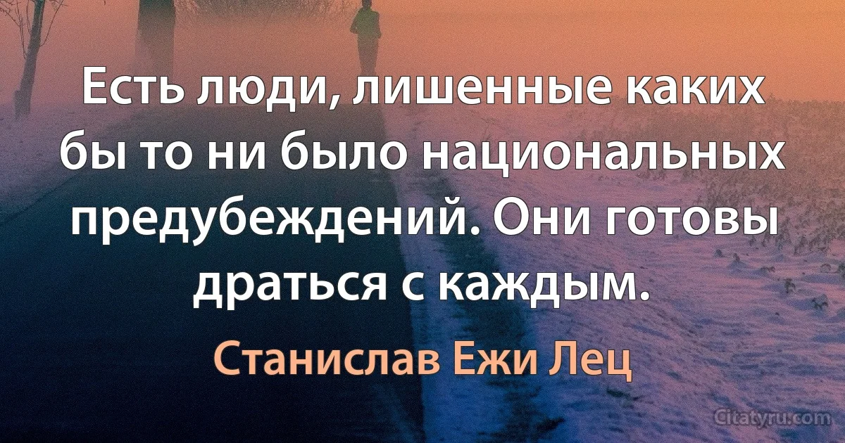 Есть люди, лишенные каких бы то ни было национальных предубеждений. Они готовы драться с каждым. (Станислав Ежи Лец)