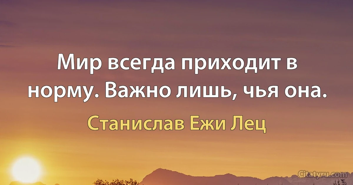 Мир всегда приходит в норму. Важно лишь, чья она. (Станислав Ежи Лец)