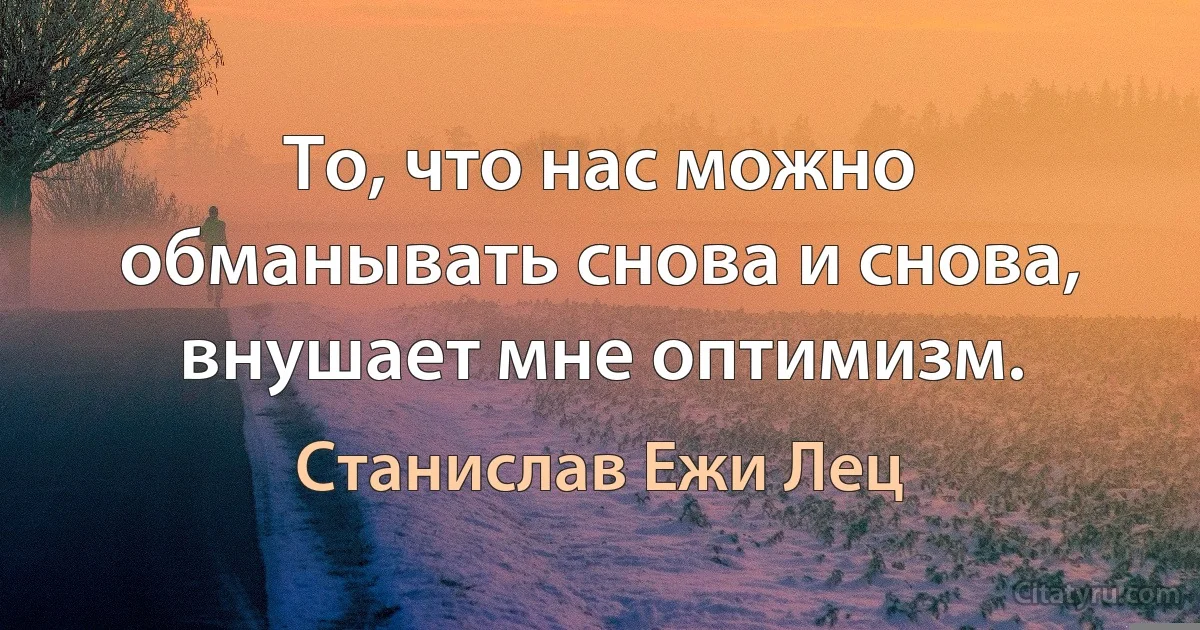 То, что нас можно обманывать снова и снова, внушает мне оптимизм. (Станислав Ежи Лец)