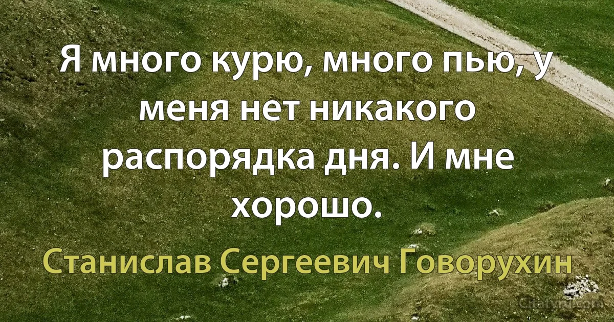 Я много курю, много пью, у меня нет никакого распорядка дня. И мне хорошо. (Станислав Сергеевич Говорухин)