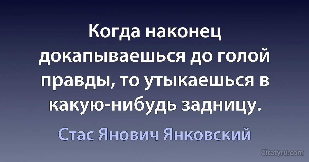 Когда наконец докапываешься до голой правды, то утыкаешься в какую-нибудь задницу. (Стас Янович Янковский)