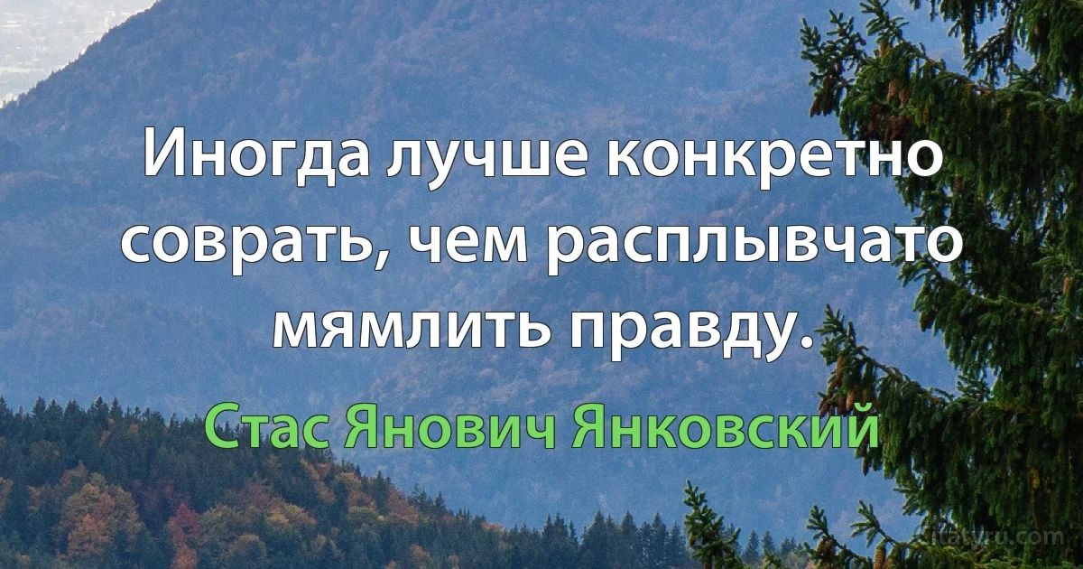 Иногда лучше конкретно соврать, чем расплывчато мямлить правду. (Стас Янович Янковский)