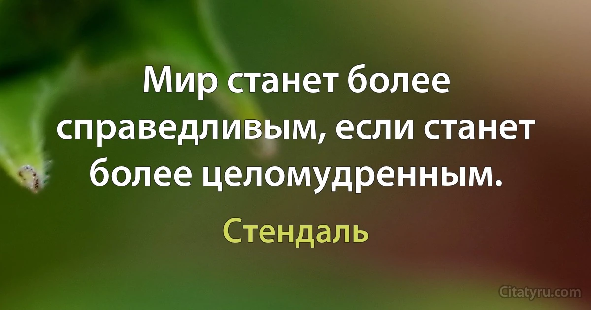 Мир станет более справедливым, если станет более целомудренным. (Стендаль)