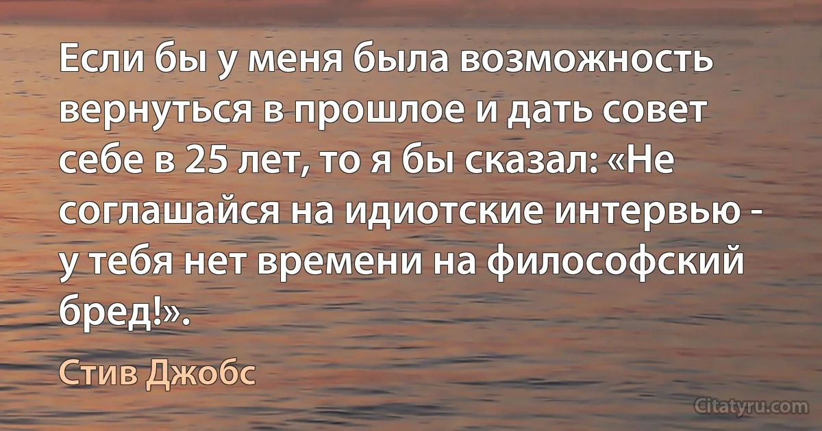 Если бы у меня была возможность вернуться в прошлое и дать совет себе в 25 лет, то я бы сказал: «Не соглашайся на идиотские интервью - у тебя нет времени на философский бред!». (Стив Джобс)