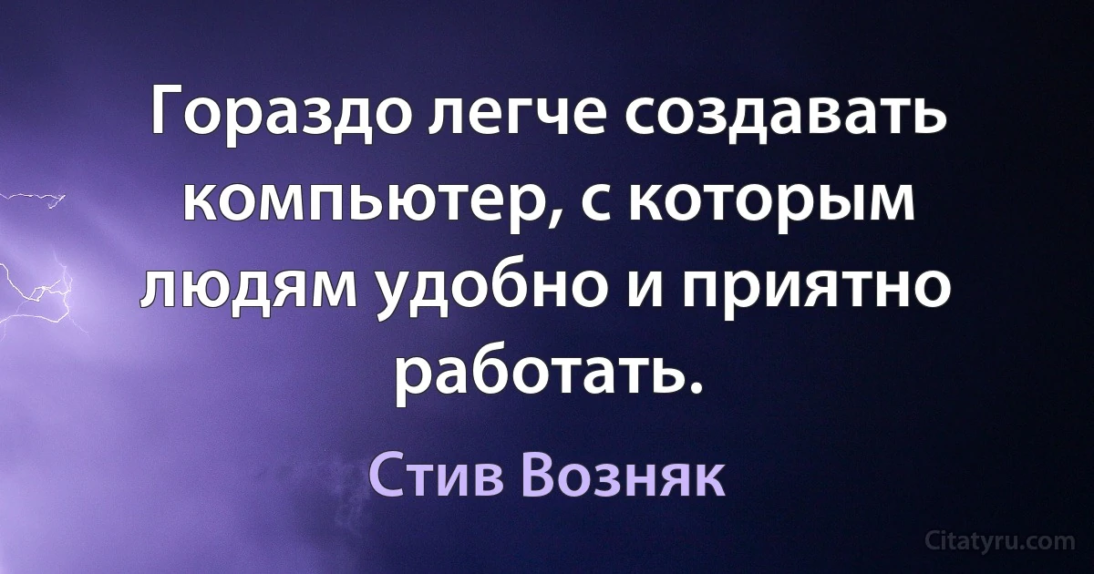 Гораздо легче создавать компьютер, с которым людям удобно и приятно работать. (Стив Возняк)