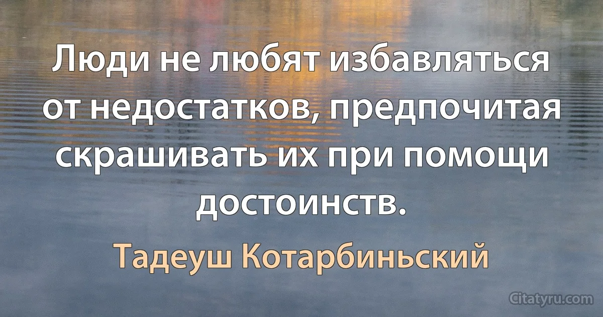 Люди не любят избавляться от недостатков, предпочитая скрашивать их при помощи достоинств. (Тадеуш Котарбиньский)