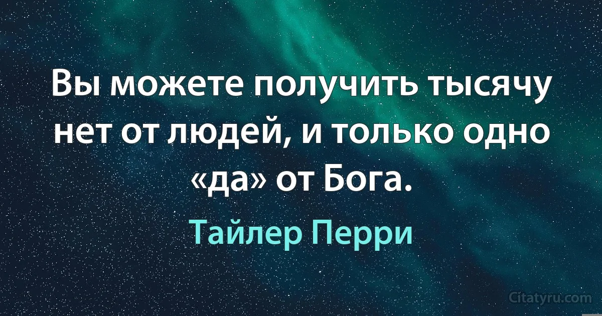 Вы можете получить тысячу нет от людей, и только одно «да» от Бога. (Тайлер Перри)