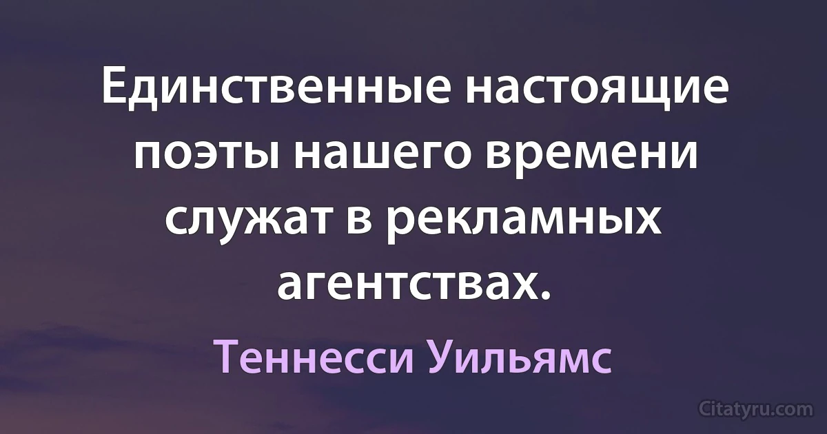 Единственные настоящие поэты нашего времени служат в рекламных агентствах. (Теннесси Уильямс)