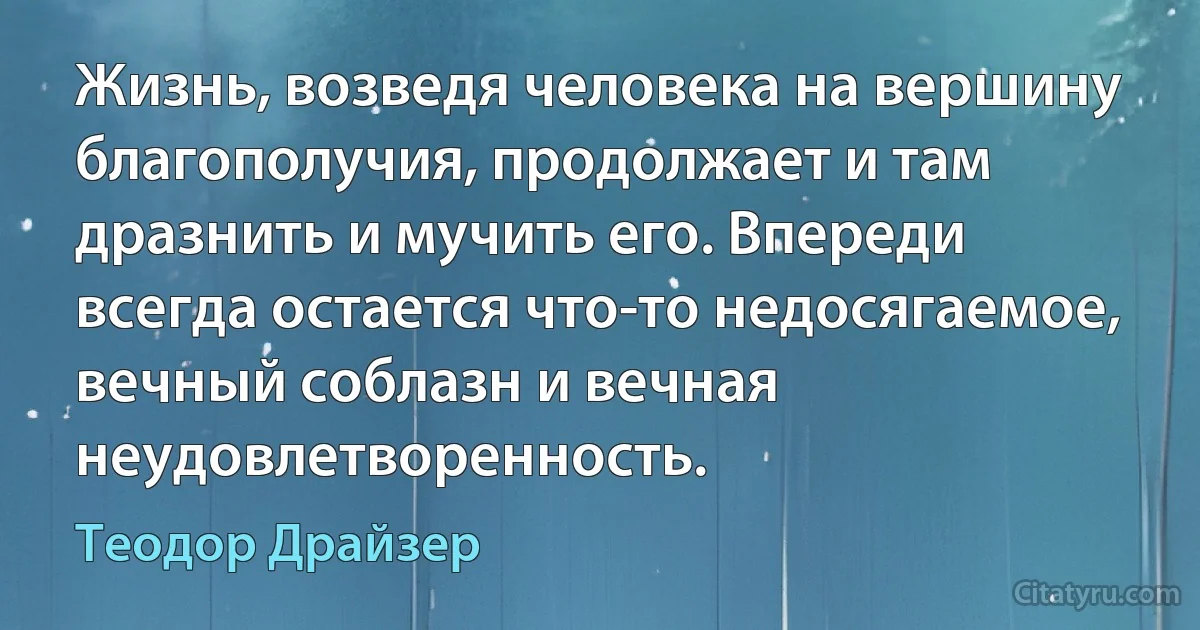 Жизнь, возведя человека на вершину благополучия, продолжает и там дразнить и мучить его. Впереди всегда остается что-то недосягаемое, вечный соблазн и вечная неудовлетворенность. (Теодор Драйзер)