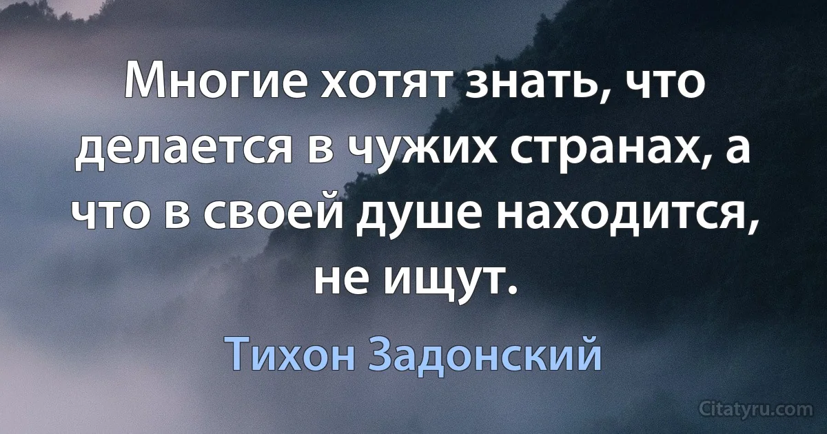 Многие хотят знать, что делается в чужих странах, а что в своей душе находится, не ищут. (Тихон Задонский)