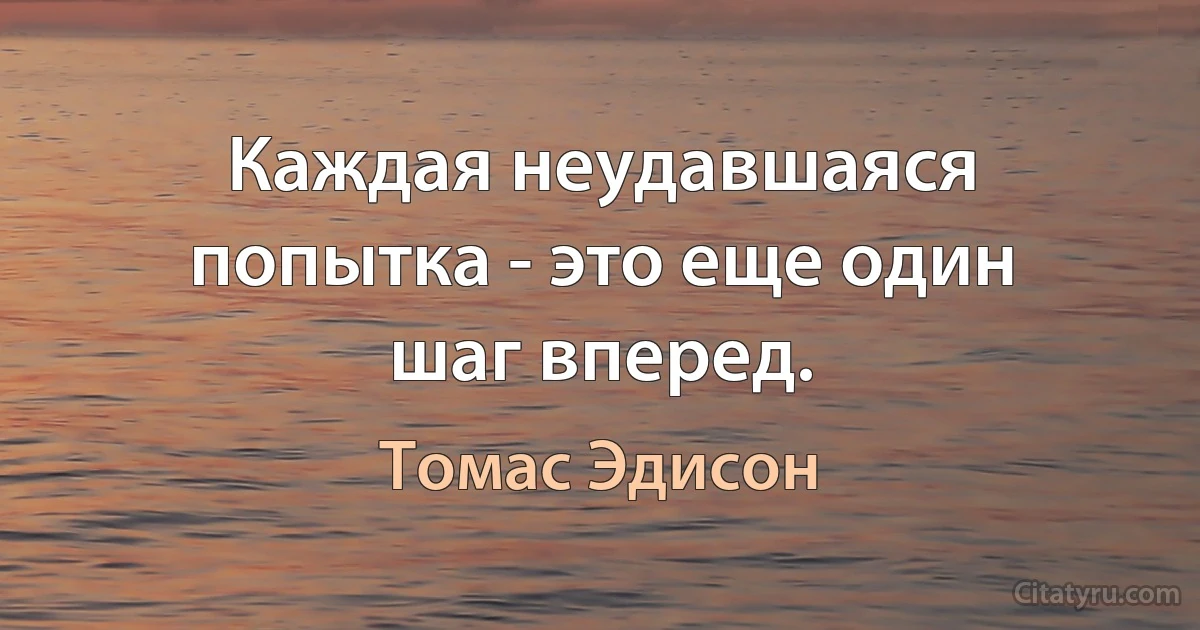 Каждая неудавшаяся попытка - это еще один шаг вперед. (Томас Эдисон)