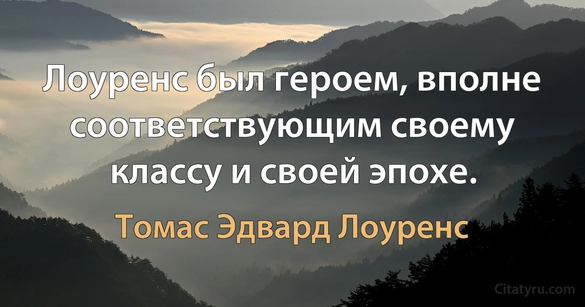 Лоуренс был героем, вполне соответствующим своему классу и своей эпохе. (Томас Эдвард Лоуренс)