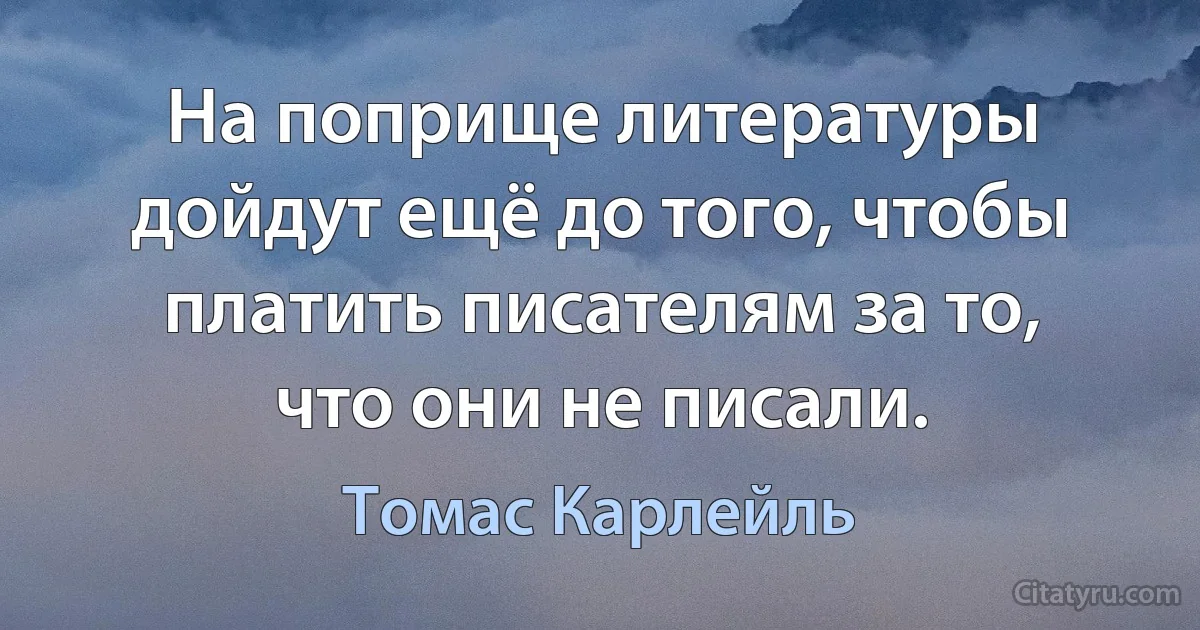 На поприще литературы дойдут ещё до того, чтобы платить писателям за то, что они не писали. (Томас Карлейль)