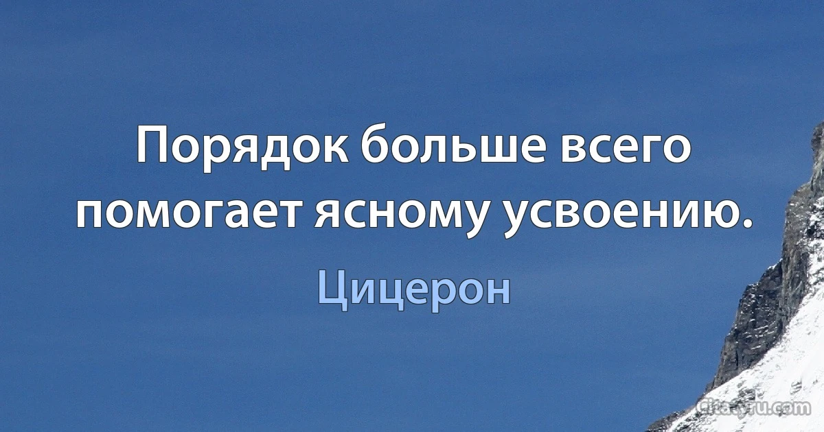 Порядок больше всего помогает ясному усвоению. (Цицерон)