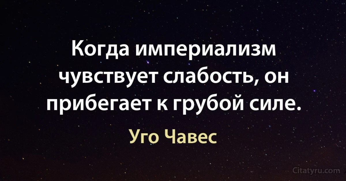 Когда империализм чувствует слабость, он прибегает к грубой силе. (Уго Чавес)