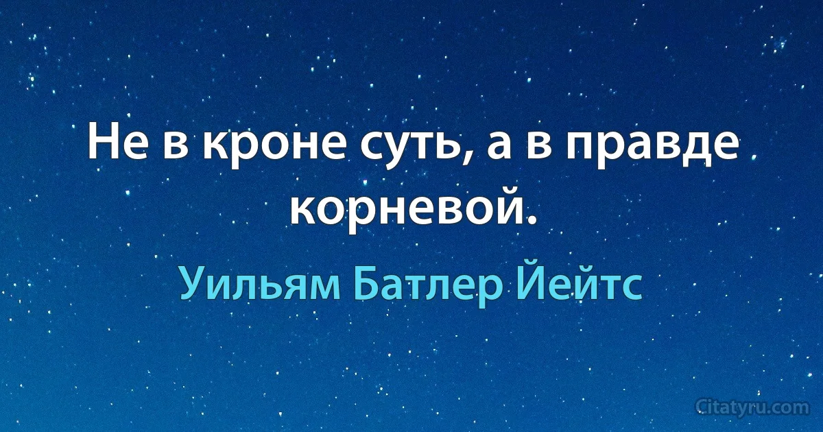 Не в кроне суть, а в правде корневой. (Уильям Батлер Йейтс)