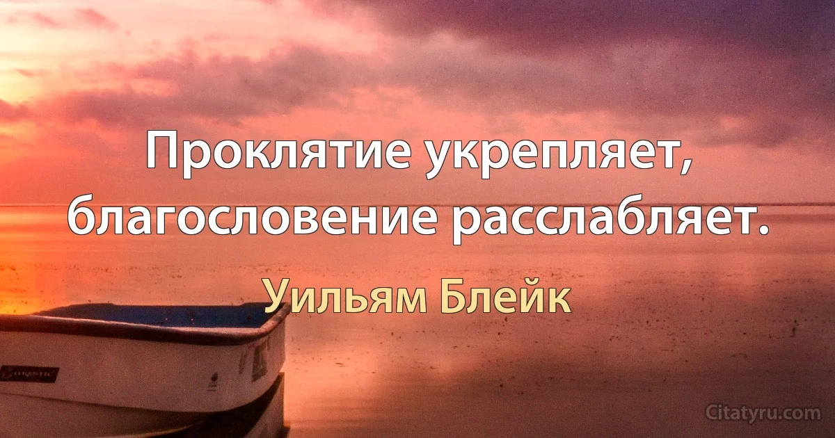 Проклятие укрепляет, благословение расслабляет. (Уильям Блейк)