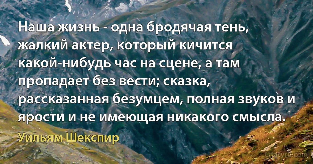 Наша жизнь - одна бродячая тень, жалкий актер, который кичится какой-нибудь час на сцене, а там пропадает без вести; сказка, рассказанная безумцем, полная звуков и ярости и не имеющая никакого смысла. (Уильям Шекспир)