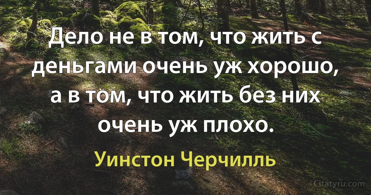 Дело не в том, что жить с деньгами очень уж хорошо, а в том, что жить без них очень уж плохо. (Уинстон Черчилль)