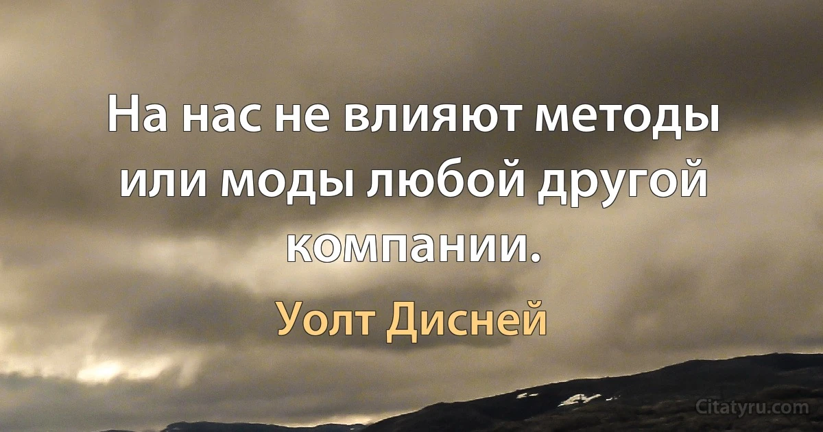 На нас не влияют методы или моды любой другой компании. (Уолт Дисней)