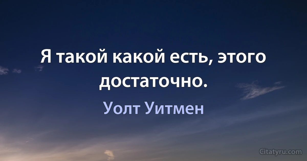 Я такой какой есть, этого достаточно. (Уолт Уитмен)