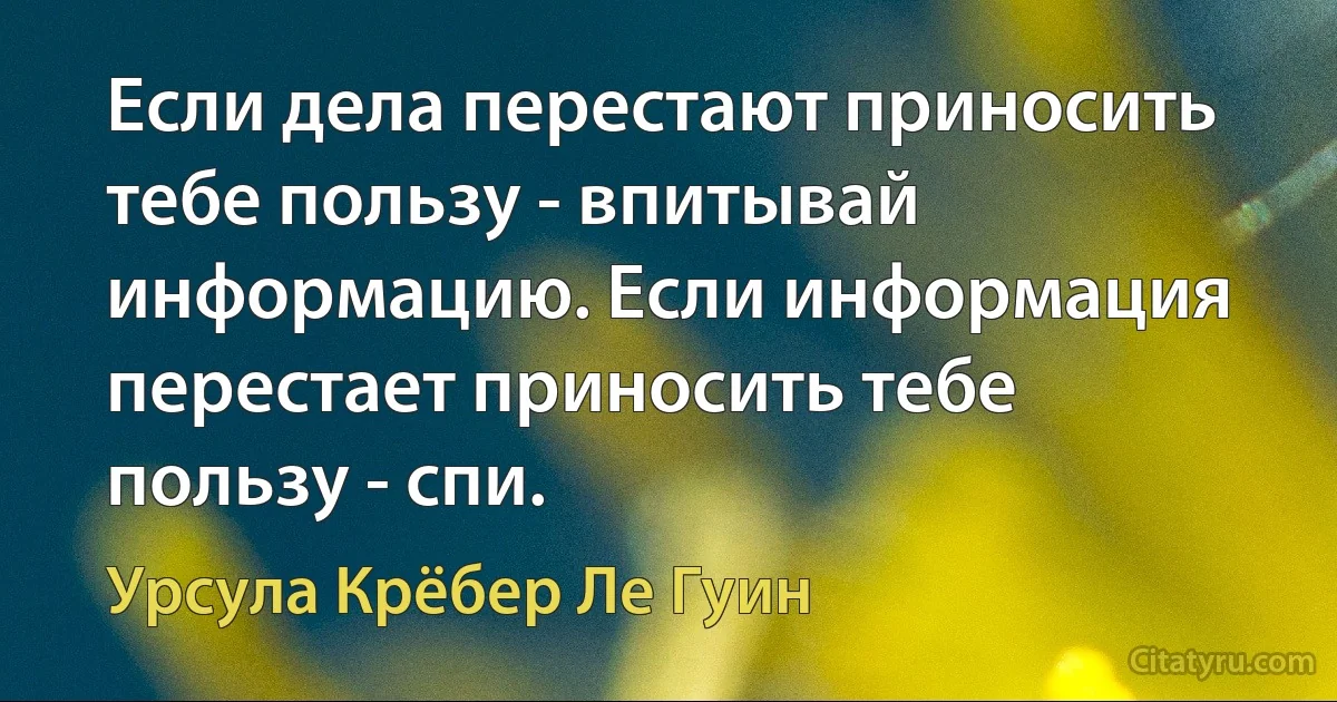 Если дела перестают приносить тебе пользу - впитывай информацию. Если информация перестает приносить тебе пользу - спи. (Урсула Крёбер Ле Гуин)