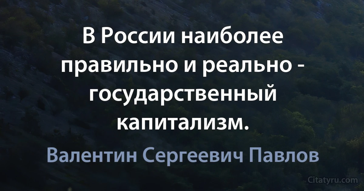 В России наиболее правильно и реально - государственный капитализм. (Валентин Сергеевич Павлов)