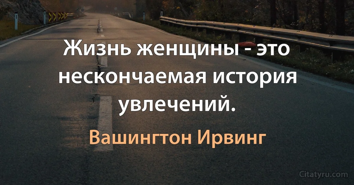 Жизнь женщины - это нескончаемая история увлечений. (Вашингтон Ирвинг)