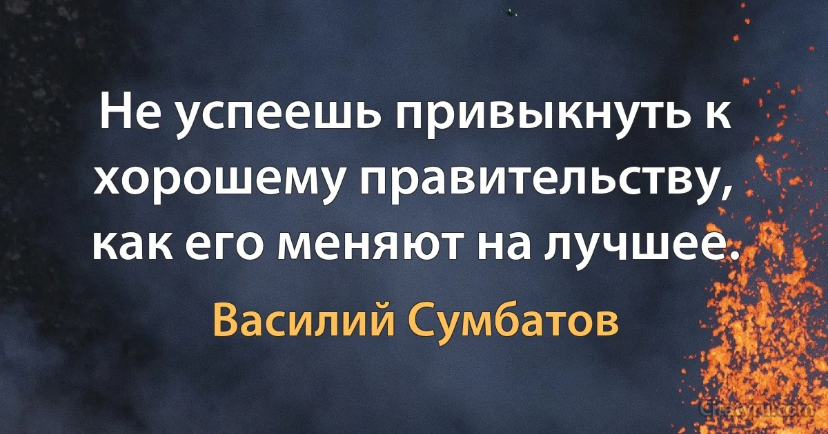 Не успеешь привыкнуть к хорошему правительству, как его меняют на лучшее. (Василий Сумбатов)