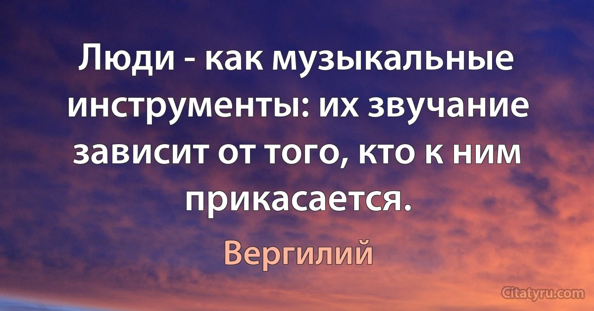 Люди - как музыкальные инструменты: их звучание зависит от того, кто к ним прикасается. (Вергилий)