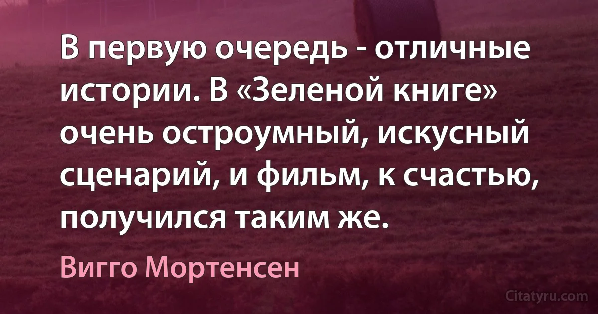 В первую очередь - отличные истории. В «Зеленой книге» очень остроумный, искусный сценарий, и фильм, к счастью, получился таким же. (Вигго Мортенсен)