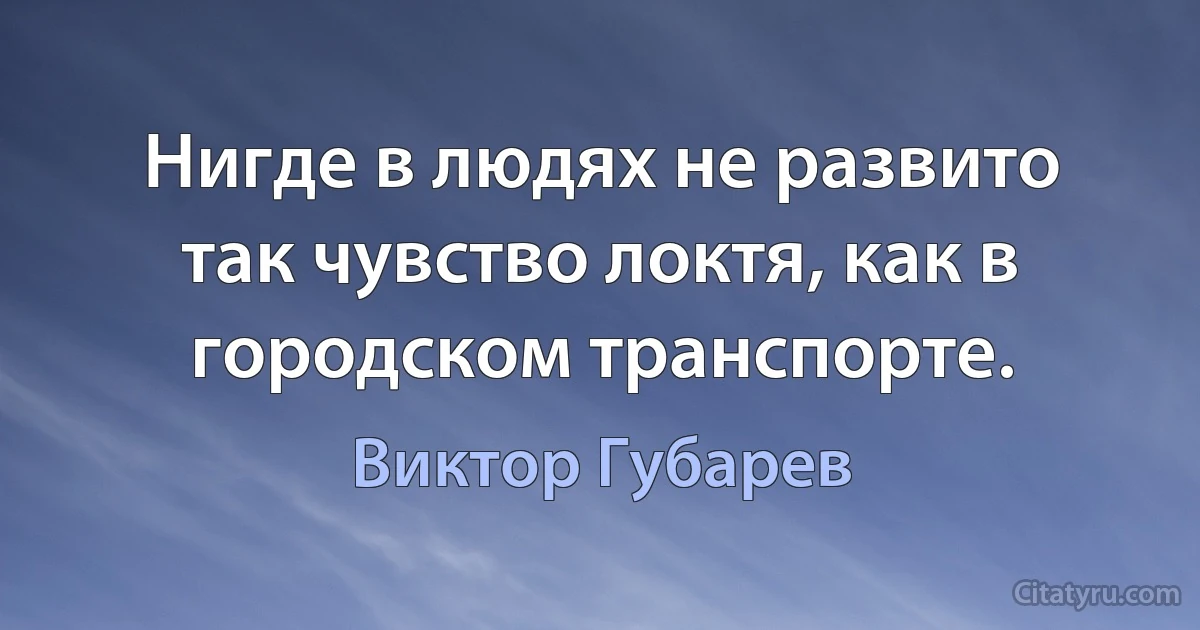 Нигде в людях не развито так чувство локтя, как в городском транспорте. (Виктор Губарев)